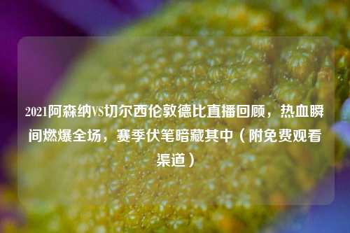 2021阿森纳VS切尔西伦敦德比直播回顾，热血瞬间燃爆全场，赛季伏笔暗藏其中（附免费观看渠道）