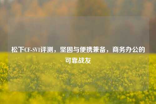 松下CF-SV1评测,坚固与便携兼备,商务办公的可靠战友