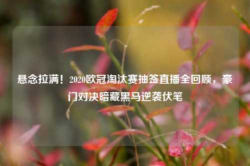 悬念拉满!2020欧冠淘汰赛抽签直播全回顾,豪门对决暗藏黑马逆袭伏笔