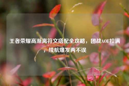 王者荣耀高渐离符文搭配全攻略,团战AOE拉满,续航爆发两不误