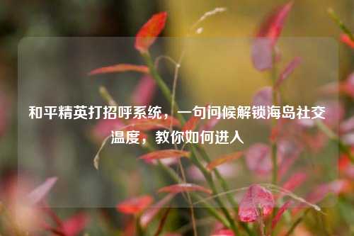 和平精英打招呼系统,一句问候解锁海岛社交温度,教你如何进入
