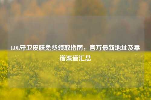 LOL守卫皮肤免费领取指南,官方最新地址及靠谱渠道汇总