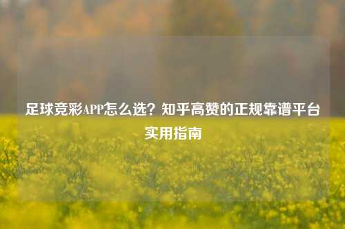 足球竞彩APP怎么选？知乎高赞的正规靠谱平台实用指南