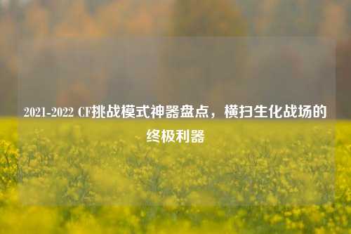 2021-2022 CF挑战模式神器盘点,横扫生化战场的终极利器