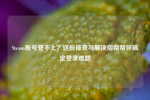 Steam账号登不上?这份排查与解决指南帮你搞定登录难题