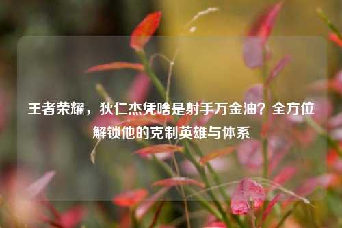 王者荣耀,狄仁杰凭啥是射手万金油?全方位解锁他的克制英雄与体系