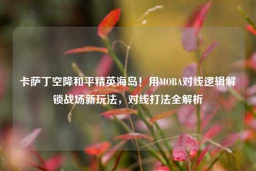 卡萨丁空降和平精英海岛!用MOBA对线逻辑解锁战场新玩法,对线打法全解析