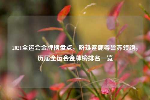2021全运会金牌榜盘点,群雄逐鹿粤鲁苏领跑,历届全运会金牌榜排名一览