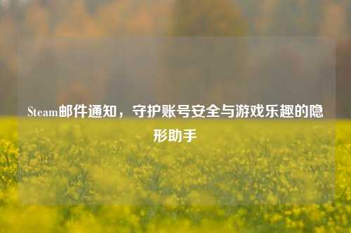 Steam邮件通知,守护账号安全与游戏乐趣的隐形助手