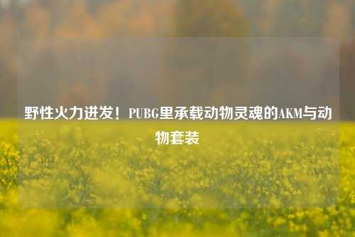 野性火力迸发!PUBG里承载动物灵魂的AKM与动物套装