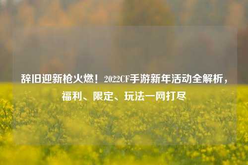 辞旧迎新枪火燃！2022CF手游新年活动全解析，福利、限定、玩法一网打尽