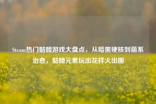 Steam热门骷髅游戏大盘点,从暗黑硬核到萌系治愈,骷髅元素玩出花样火出圈
