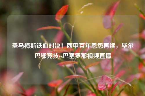 圣马梅斯铁血对决!西甲百年恩怨再续,毕尔巴鄂竞技vs巴塞罗那视频直播