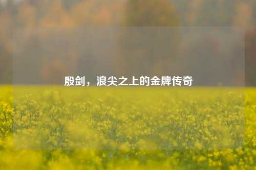 殷剑,浪尖之上的金牌传奇