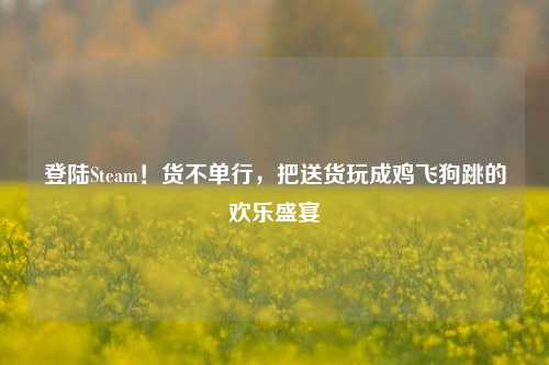 登陆Steam!货不单行,把送货玩成鸡飞狗跳的欢乐盛宴