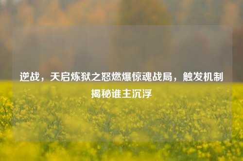 逆战，天启炼狱之怒燃爆惊魂战局，触发机制揭秘谁主沉浮