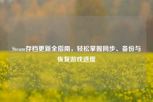 Steam存档更新全指南，轻松掌握同步、备份与恢复游戏进度