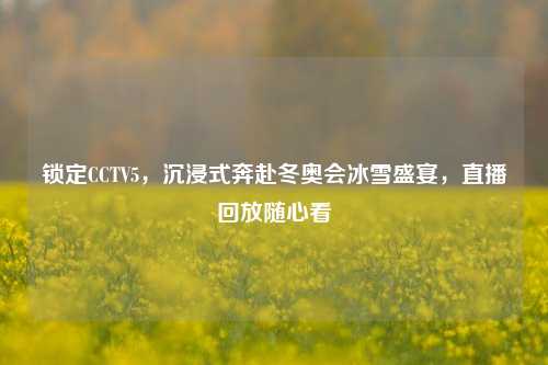 锁定CCTV5，沉浸式奔赴冬奥会冰雪盛宴，直播回放随心看