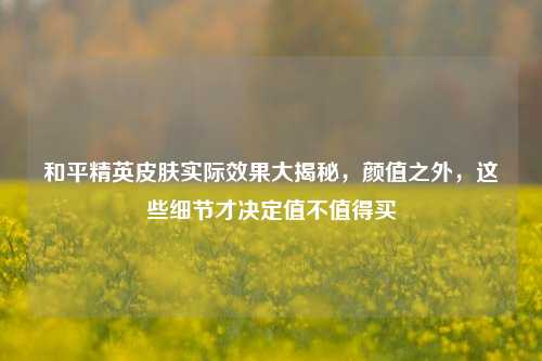和平精英皮肤实际效果大揭秘,颜值之外,这些细节才决定值不值得买