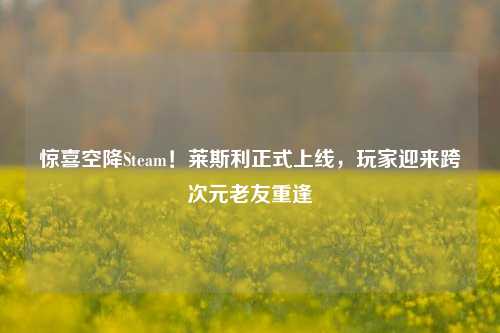 惊喜空降Steam!莱斯利正式上线,玩家迎来跨次元老友重逢
