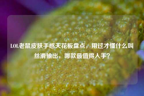 LOL老鼠皮肤手感天花板盘点,用过才懂什么叫丝滑输出,哪款最值得入手?