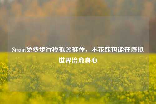 Steam免费步行模拟器推荐,不花钱也能在虚拟世界治愈身心