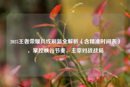 2025王者荣耀兵线刷新全解析(含精准时间表),掌控峡谷节奏,主宰对战战局