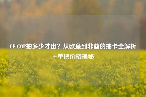 CF COP抽多少才出?从欧皇到非酋的抽卡全解析+单把价格揭秘