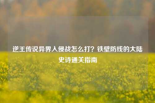 逆王传说异界入侵战怎么打?铁壁防线的大陆史诗通关指南