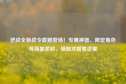 逆战全新战令震撼登场!专属神器、限定角色等海量奖励,领取攻略看这里
