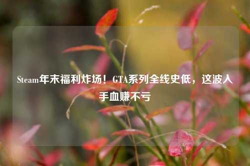 Steam年末福利炸场!GTA系列全线史低,这波入手血赚不亏