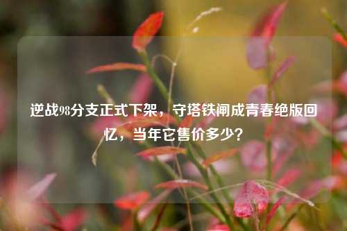 逆战98分支正式下架,守塔铁闸成青春绝版回忆,当年它售价多少?