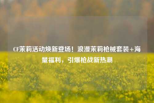 CF茉莉活动焕新登场！浪漫茉莉枪械套装+海量福利，引爆枪战新热潮