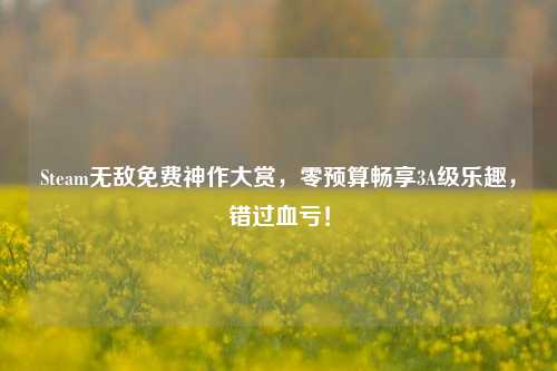 Steam无敌免费神作大赏,零预算畅享3A级乐趣,错过血亏!
