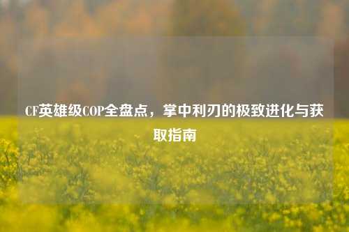 CF英雄级COP全盘点,掌中利刃的极致进化与获取指南