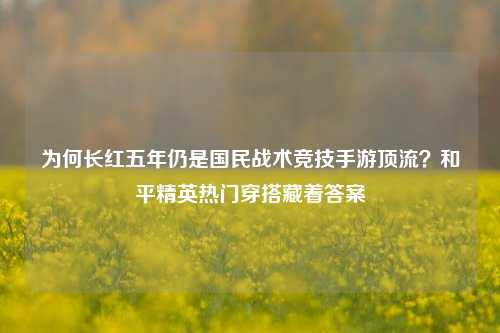 为何长红五年仍是国民战术竞技手游顶流?和平精英热门穿搭藏着答案