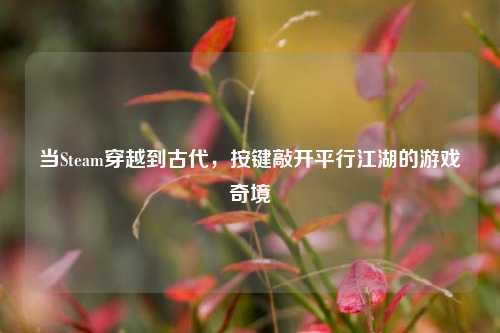 当Steam穿越到古代,按键敲开平行江湖的游戏奇境