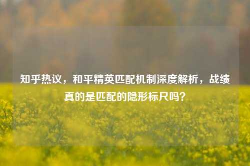 知乎热议，和平精英匹配机制深度解析，战绩真的是匹配的隐形标尺吗？