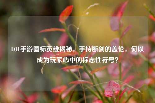 LOL手游图标英雄揭秘,手持断剑的盖伦,何以成为玩家心中的标志性符号?