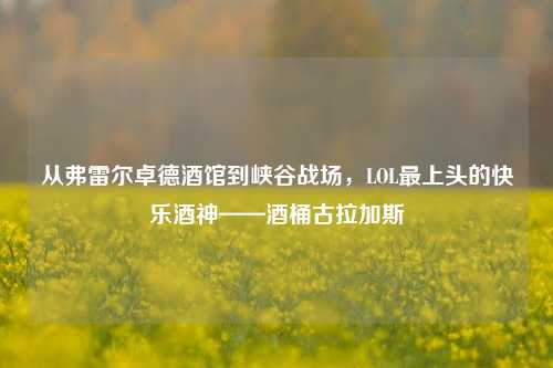 从弗雷尔卓德酒馆到峡谷战场,LOL最上头的快乐酒神——酒桶古拉加斯