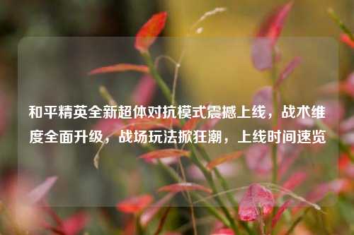 和平精英全新超体对抗模式震撼上线,战术维度全面升级,战场玩法掀狂潮,上线时间速览
