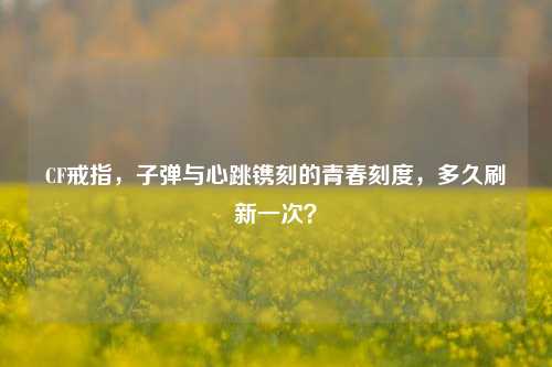 CF戒指,子弹与心跳镌刻的青春刻度,多久刷新一次?