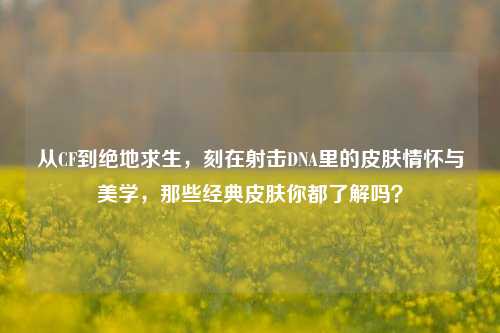 从CF到绝地求生,刻在射击DNA里的皮肤情怀与美学,那些经典皮肤你都了解吗?