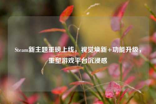 Steam新主题重磅上线,视觉焕新+功能升级,重塑游戏平台沉浸感