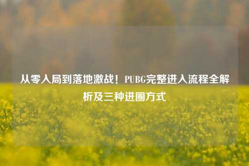 从零入局到落地激战!PUBG完整进入流程全解析及三种进圈方式