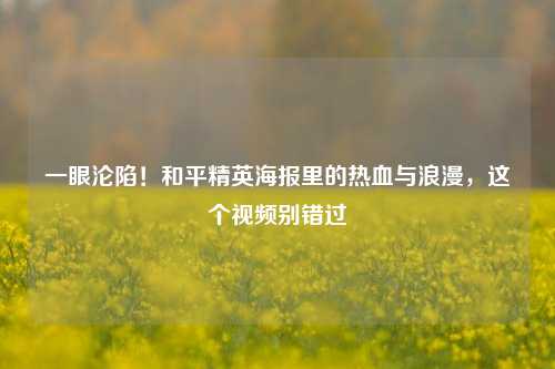 一眼沦陷!和平精英海报里的热血与浪漫,这个视频别错过