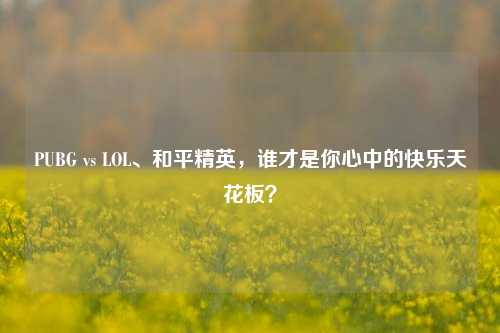 PUBG vs LOL、和平精英,谁才是你心中的快乐天花板?