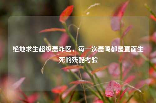 绝地求生超级轰炸区,每一次轰鸣都是直面生死的残酷考验