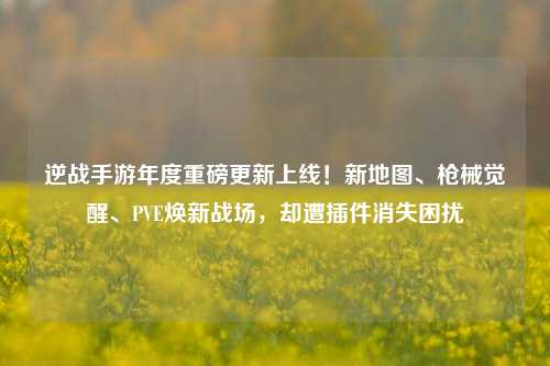 逆战手游年度重磅更新上线!新地图、枪械觉醒、PVE焕新战场,却遭插件消失困扰