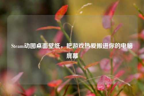Steam动图桌面壁纸,把游戏热爱搬进你的电脑屏幕